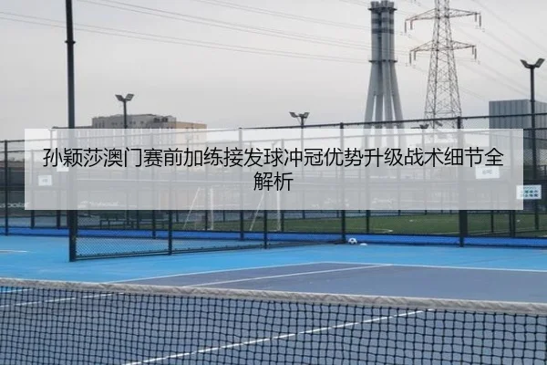 孙颖莎澳门赛前加练接发球冲冠优势升级战术细节全解析